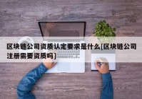 区块链公司资质认定要求是什么[区块链公司注册需要资质吗]