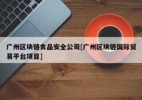 广州区块链食品安全公司[广州区块链国际贸易平台项目]