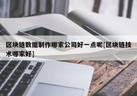 区块链数据制作哪家公司好一点呢[区块链技术哪家好]