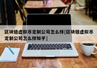 区块链虚拟币定制公司怎么样[区块链虚拟币定制公司怎么样知乎]