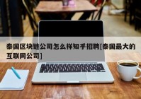 泰国区块链公司怎么样知乎招聘[泰国最大的互联网公司]