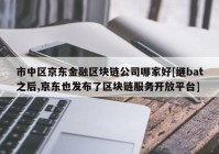 市中区京东金融区块链公司哪家好[继bat之后,京东也发布了区块链服务开放平台]