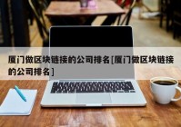 厦门做区块链接的公司排名[厦门做区块链接的公司排名]