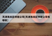 天津海关区块链公司[天津海关区块链公司有哪些]