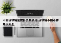 币圈区块链是做什么的公司[区块链币圈币种知识大全]