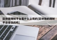 区块链理财平台是什么公司的[区块链的理财平台合法的吗]