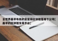 全世界最早布局的企业级区块链是哪个公司[最早的区块链交易平台]