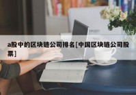 a股中的区块链公司排名[中国区块链公司股票]