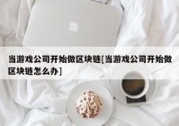 当游戏公司开始做区块链[当游戏公司开始做区块链怎么办]